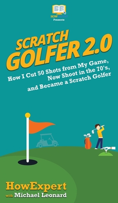 Scratch Golfer 2.0: How I Cut 50 Shots from My Game, Now Shoot in the 70's, and Became a Scratch Golfer - Howexpert, and Leonard, Michael