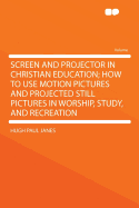 Screen and Projector in Christian Education; How to Use Motion Pictures and Projected Still Pictures in Worship, Study, and Recreation