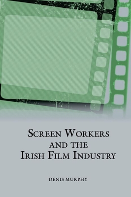 Screen Workers and the Irish Film Industry - Murphy, Denis