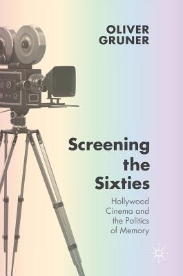 Screening the Sixties: Hollywood Cinema and the Politics of Memory - Gruner, Oliver