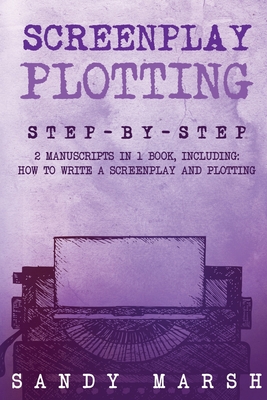 Screenplay Plotting: Step-by-Step 2 Manuscripts in 1 Book Essential Movie Plot, TV Script Plot and Screenplay Plot Writing Tricks Any Writer Can Learn - Marsh, Sandy