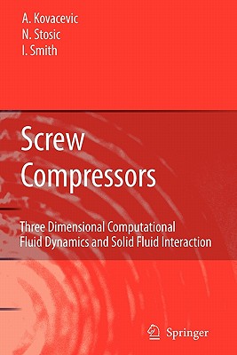 Screw Compressors: Three Dimensional Computational Fluid Dynamics and Solid Fluid Interaction - Kovacevic, Ahmed, and Stosic, Nikola, and Smith, Ian