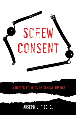 Screw Consent: A Better Politics of Sexual Justice - Fischel, Joseph J