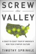 Screw the Valley: A Coast-To-Coast Tour of America's New Tech Startup Culture: New York, Boulder, Austin, Raleigh, Detroit, Las Vegas, Kansas City