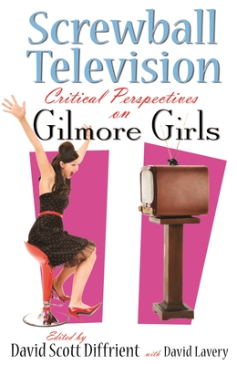 Screwball Television: Critical Perspectives on Gilmore Girls - Diffrient, David (Editor), and Lavery, David, B.S., M.A., PH.D. (Editor)