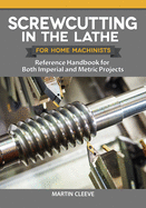 Screwcutting in the Lathe for Home Machinists: Reference Handbook for Both Imperial and Metric Projects