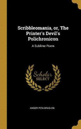Scribbleomania, Or, the Printer's Devil's Polichronicon: A Sublime Poem