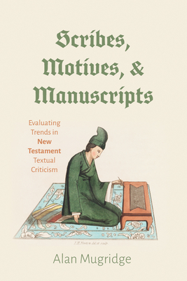 Scribes, Motives, and Manuscripts: Evaluating Trends in New Testament Textual Criticism - Mugridge, Alan