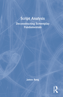 Script Analysis: Deconstructing Screenplay Fundamentals - Bang, James