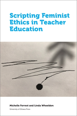 Scripting Feminist Ethics in Teacher Education - Forrest, Michelle, and Wheeldon, Linda
