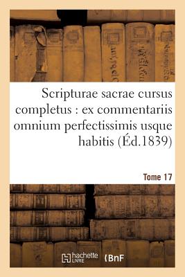 Scripturae Sacrae Cursus Completus: Ex Commentariis Omnium Perfectissimis Usque Habitis. T. 17 - Sans Auteur