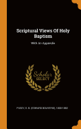 Scriptural Views Of Holy Baptism: With An Appendix