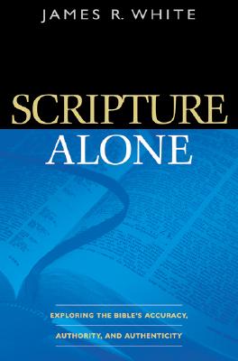 Scripture Alone: Exploring the Bible's Accuracy, Authority, and Authenticity - White, James R