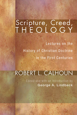 Scripture, Creed, Theology: Lectures on the History of Christian Doctrine in the First Centuries - Calhoun, Robert L, and Lindbeck, George A (Editor)
