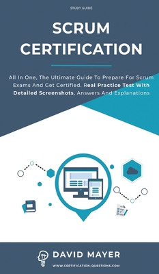Scrum Certification: All In One, The Ultimate Guide To Prepare For Scrum Exams And Get Certified. Real Practice Test With Detailed Screenshots, Answers And Explanations - Mayer, David