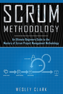 Scrum Methodology: An Ultimate Beginners Guide to the Mastery of Scrum Project Management Methodology. - Clark, Wesley