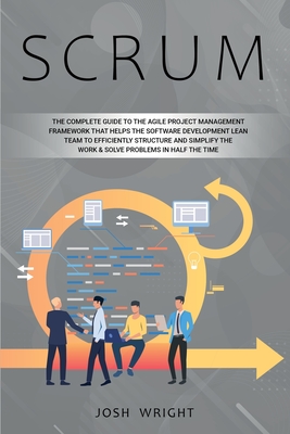 Scrum: The Complete Guide to the Agile Project Management Framework that Helps the Software Development Lean Team to Efficiently Structure and Simplify the Work and Solve Problems in Half the Time - Wright, Josh