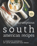 Scrumptious South American Recipes: A Complete Cookbook of Latin American Dish Ideas!
