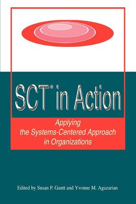 SCT? in Action: Applying the Systems-Centered Approach in Organizations - Gantt, Susan P, and Agazarian, Yvonne M