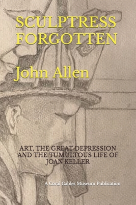 Sculptress Forgotten: Art, the Great Depression and the Tumultous Life of Joan Keller - Gonzalez, Orestes (Foreword by), and Lauredo, Malcolm (Introduction by), and Allen, John, Jr.