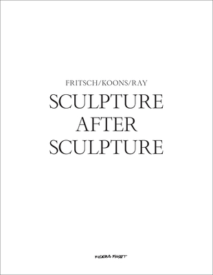 Sculpture After Sculpture: Fritsch, Koons, Ray - Stockholm, Moderna Museet, Stockholm (Editor), and Bankowsky, Jack (Text by), and Crow, Thomas E. (Text by)