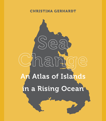 Sea Change: An Atlas of Islands in a Rising Ocean - Gerhardt, Christina