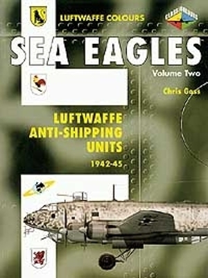 Sea Eagles, Volume Two: Luftwaffe Anti-Shipping Units 1942-45 - Goss, Chris