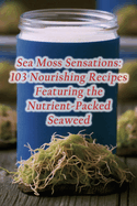 Sea Moss Sensations: 103 Nourishing Recipes Featuring the Nutrient-Packed Seaweed