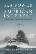 Sea Power and the American Interest: From the Civil War to the Great War