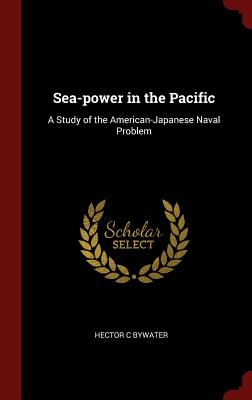 Sea-power in the Pacific: A Study of the American-Japanese Naval Problem - Bywater, Hector C