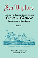 Sea Raptors: Logs of Voyages of Private Armed Vessels, Comet and Chasseur, Commanded by Tom Boyle, 1812-1815