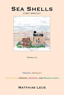 Sea Shells, C'est Gratuit: Travels in France, Germany, California, Oregon, Arizona, and Pennsylvania - Leue, Matthias