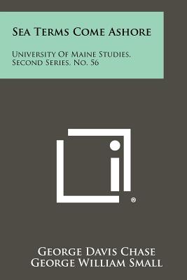 Sea Terms Come Ashore: University of Maine Studies, Second Series, No. 56 - Chase, George Davis, and Small, George William (Editor), and Ibbotson, Louis Tappe (Editor)