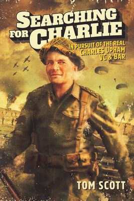 Searching For Charlie: In Pursuit of the Real Charles Upham VC & Bar - Scott, Tom