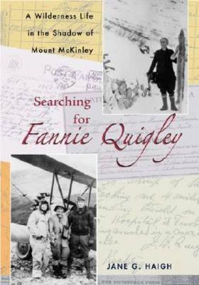 Searching for Fannie Quigley: A Wilderness Life in the Shadow of Mount McKinley - Haigh, Jane G