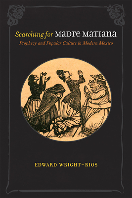 Searching for Madre Matiana: Prophecy and Popular Culture in Modern Mexico - Wright-Rios, Edward