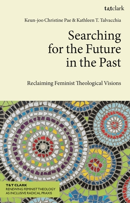 Searching for the Future in the Past: Reclaiming Feminist Theological Visions - Pae, Keun-Joo Christine (Editor), and Talvacchia, Kathleen T (Editor)