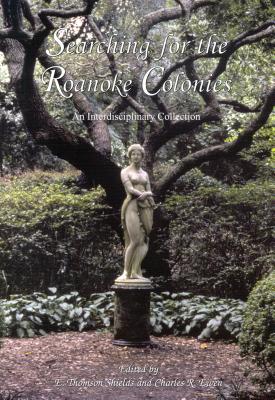 Searching for the Roanoke Colonies: An Interdisciplinary Collection - Shields Jr, E Thomson (Editor), and Ewen, Charles R (Editor)