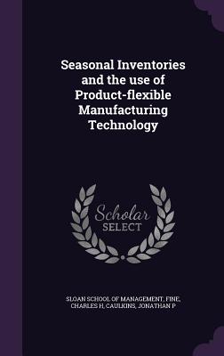 Seasonal Inventories and the use of Product-flexible Manufacturing Technology - Sloan School of Management (Creator), and Fine, Charles H, and Caulkins, Jonathan P