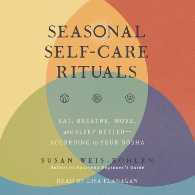 Seasonal Self-Care Rituals: Eat, Breathe, Move, and Sleep Better--According to Your Dosha - Flanagan, Lisa (Read by), and Weis-Bohlen, Susan