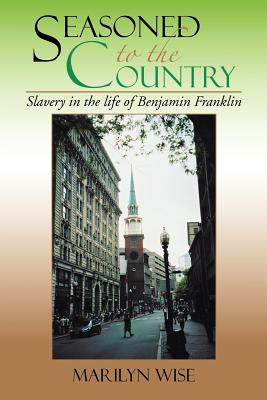 Seasoned to the Country: Slavery in the Life of Benjamin Franklin: Slavery in the Life of Benjamin Franklin - Wise, Marilyn