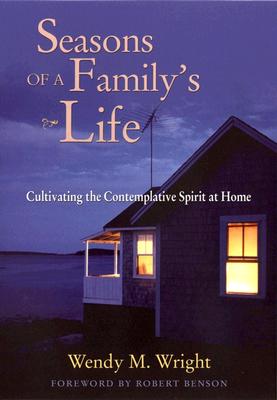 Seasons of a Family's Life: Cultivating the Contemplative Spirit at Home - Wright, Wendy M, and Benson, Robert (Foreword by)