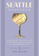 Seattle Cocktails: An Elegant Collection of Over 100 Recipes Inspired by the Emerald City
