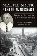 Seattle Mystic Alfred M. Hubbard: Inventor, Bootlegger and Psychedelic Pioneer