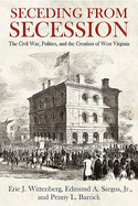 Seceding from Secession: The Civil War, Politics, and the Creation of West Virginia