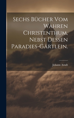 Sechs Bcher vom wahren Christenthum, nebst dessen Paradies-Grtlein. - Arndt, Johann