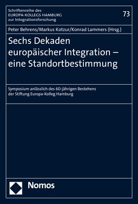 Sechs Dekaden Europaischer Integration - Eine Standortbestimmung: Symposium Anlasslich Des 60-Jahrigen Bestehens Der Stiftung Europa-Kolleg Hamburg - Behrens, Peter (Editor), and Kotzur, Markus (Editor), and Lammers, Konrad (Editor)