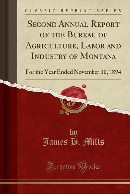 Second Annual Report of the Bureau of Agriculture, Labor and Industry of Montana: For the Year Ended November 30, 1894 (Classic Reprint) - Mills, James H
