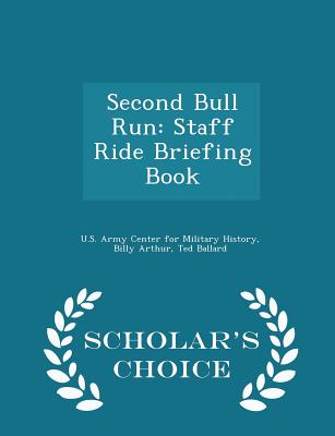 Second Bull Run: Staff Ride Briefing Book - Scholar's Choice Edition - U S Army Center for Military History (Creator), and Arthur, Billy, and Ballard, Ted