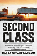 Second Class: How the Elites Betrayed America's Working Men and Women